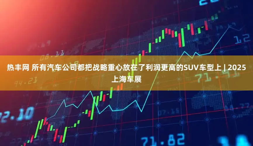 热丰网 所有汽车公司都把战略重心放在了利润更高的SUV车型上 | 2025上海车展