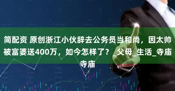 简配资 原创浙江小伙辞去公务员当和尚，因太帅被富婆送400万，如今怎样了？_父母_生活_寺庙
