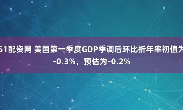 51配资网 美国第一季度GDP季调后环比折年率初值为-0.3%，预估为-0.2%