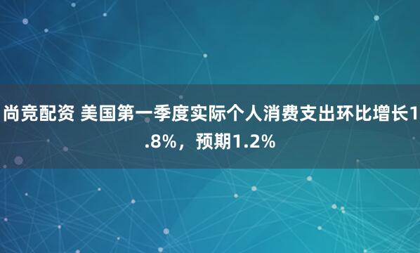 尚竞配资 美国第一季度实际个人消费支出环比增长1.8%，预期1.2%