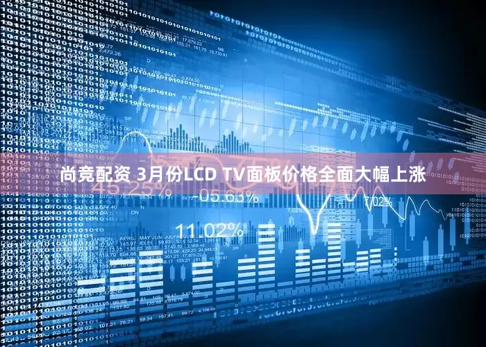 尚竞配资 3月份LCD TV面板价格全面大幅上涨