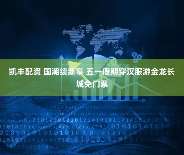 凯丰配资 国潮续新章 五一假期穿汉服游金龙长城免门票