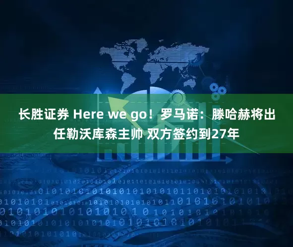长胜证券 Here we go！罗马诺：滕哈赫将出任勒沃库森主帅 双方签约到27年
