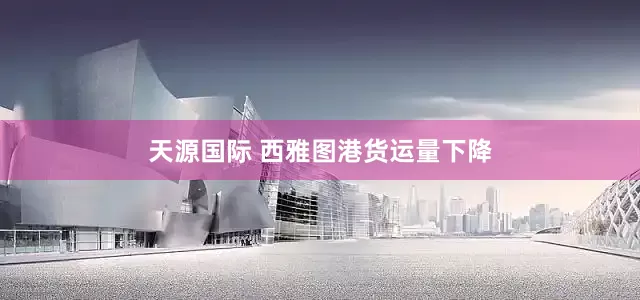 天源国际 西雅图港货运量下降