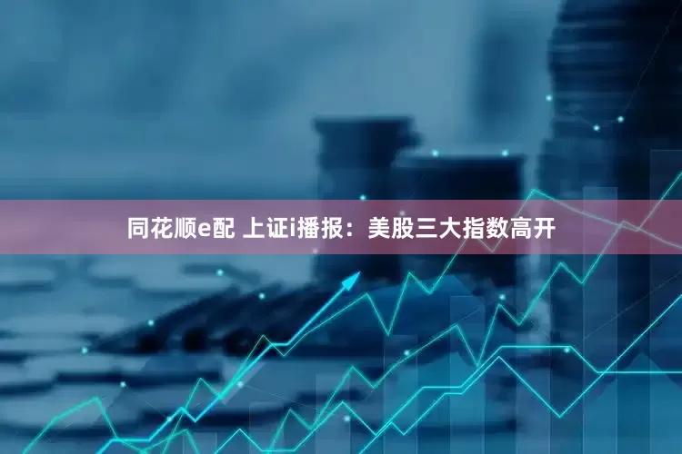 同花顺e配 上证i播报：美股三大指数高开