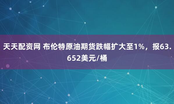 天天配资网 布伦特原油期货跌幅扩大至1%，报63.652美元/桶