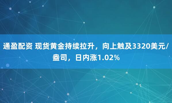 通盈配资 现货黄金持续拉升，向上触及3320美元/盎司，日内涨1.02%