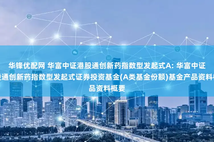 华锋优配网 华富中证港股通创新药指数型发起式A: 华富中证港股通创新药指数型发起式证券投资基金(A类基金份额)基金产品资料概要