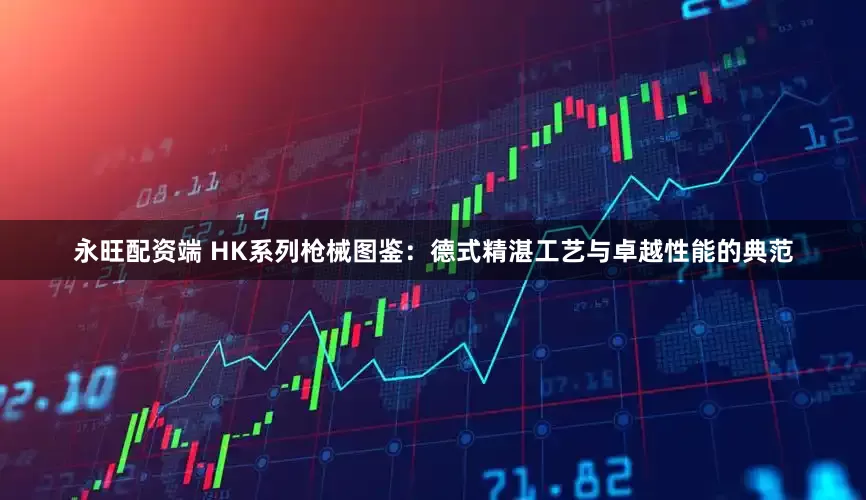 永旺配资端 HK系列枪械图鉴：德式精湛工艺与卓越性能的典范