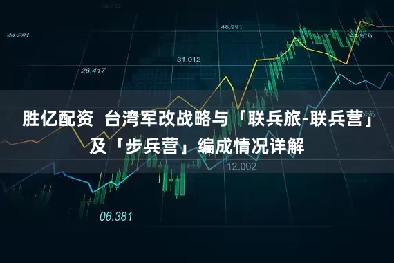 胜亿配资  台湾军改战略与「联兵旅-联兵营」及「步兵营」编成情况详解