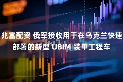 兆富配资 俄军接收用于在乌克兰快速部署的新型 UBIM 装甲工程车