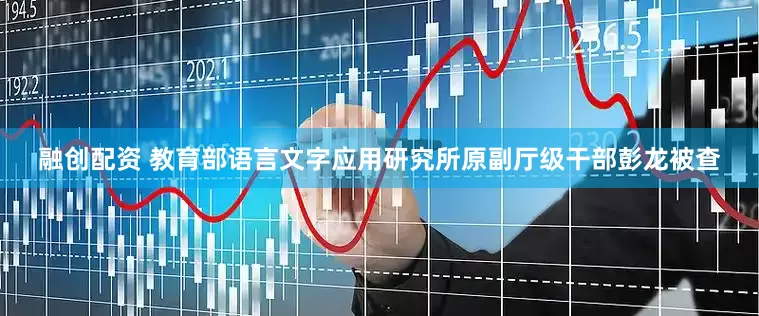 融创配资 教育部语言文字应用研究所原副厅级干部彭龙被查