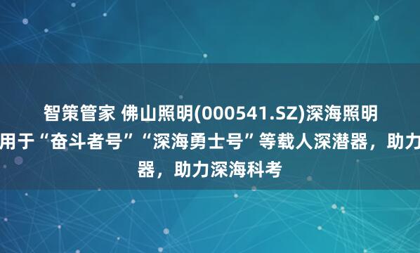 智策管家 佛山照明(000541.SZ)深海照明设备已应用于“奋斗者号”“深海勇士号”等载人深潜器，助力深海科考