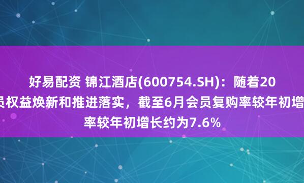 好易配资 锦江酒店(600754.SH)：随着2025年1月会员权益焕新和推进落实，截至6月会员复购率较年初增长约为7.6%