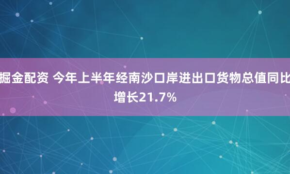 掘金配资 今年上半年经南沙口岸进出口货物总值同比增长21.7%