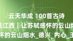 云天华成 100首古诗词里的大美江西｜让苏轼感怀的云山烟水_德兴_内心_王中