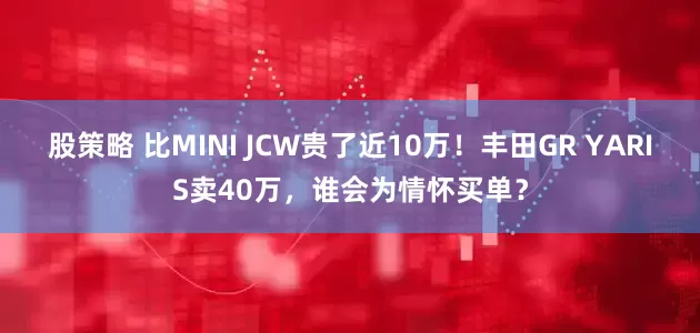 股策略 比MINI JCW贵了近10万！丰田GR YARIS卖40万，谁会为情怀买单？