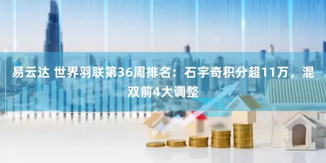 易云达 世界羽联第36周排名：石宇奇积分超11万，混双前4大调整