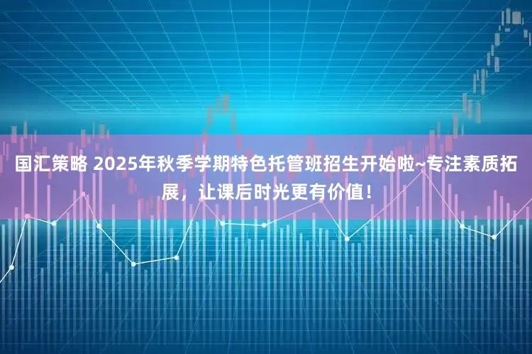 国汇策略 2025年秋季学期特色托管班招生开始啦~专注素质拓展，让课后时光更有价值！