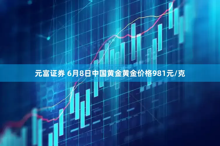 元富证券 6月8日中国黄金黄金价格981元/克