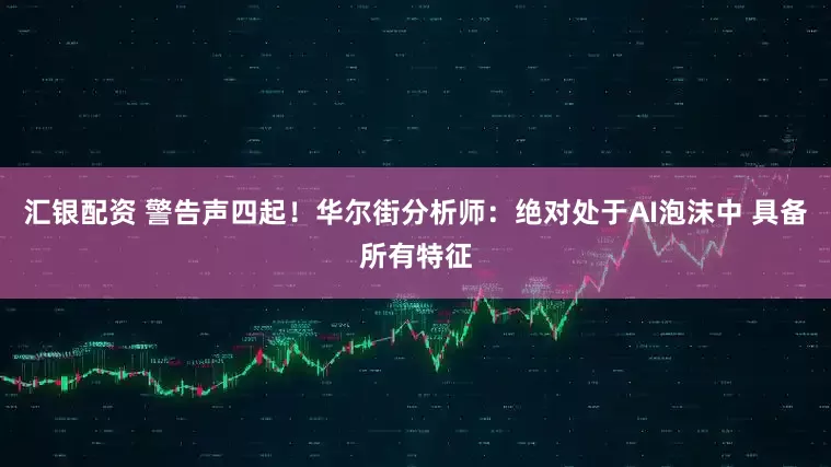 汇银配资 警告声四起！华尔街分析师：绝对处于AI泡沫中 具备所有特征