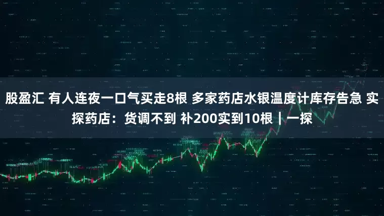 股盈汇 有人连夜一口气买走8根 多家药店水银温度计库存告急 实探药店：货调不到 补200实到10根｜一探