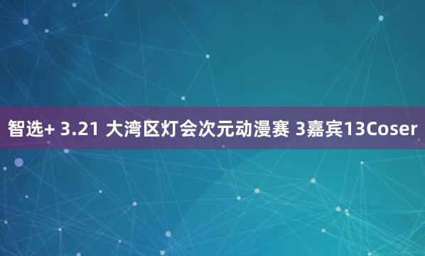 智选+ 3.21 大湾区灯会次元动漫赛 3嘉宾13Coser
