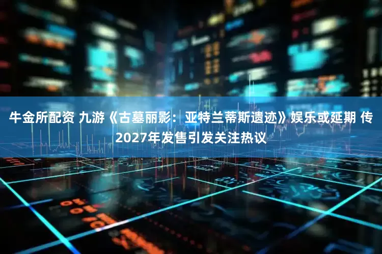 牛金所配资 九游《古墓丽影：亚特兰蒂斯遗迹》娱乐或延期 传2027年发售引发关注热议
