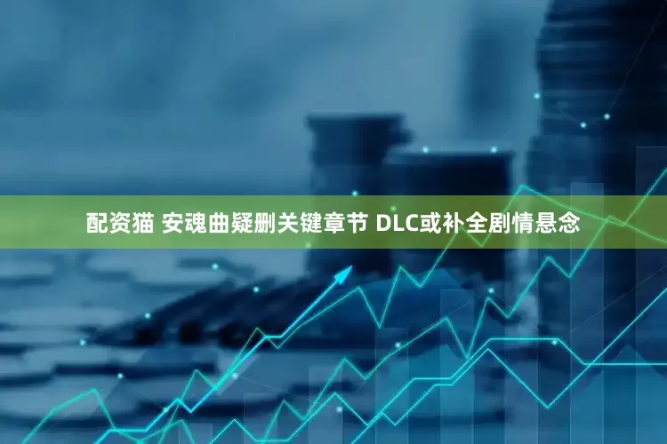 配资猫 安魂曲疑删关键章节 DLC或补全剧情悬念