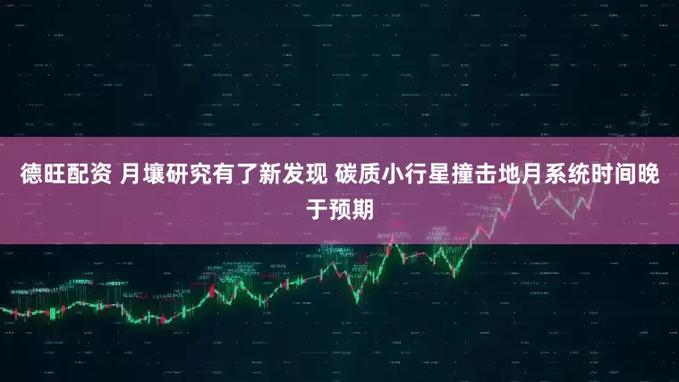 德旺配资 月壤研究有了新发现 碳质小行星撞击地月系统时间晚于预期